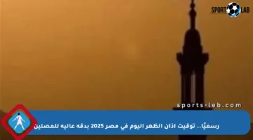 رسميًا.. توقيت أذان الظهر اليوم في مصر 2025 بدقة عالية للمصلين
